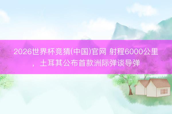 2026世界杯竞猜(中国)官网 射程6000公里，土耳其公布首款洲际弹谈导弹