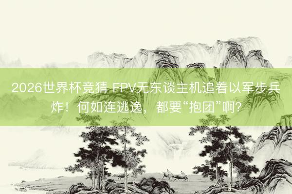 2026世界杯竞猜 FPV无东谈主机追着以军步兵炸！何如连逃逸，都要“抱团”啊？