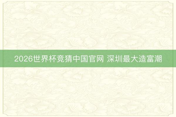 2026世界杯竞猜中国官网 深圳最大造富潮