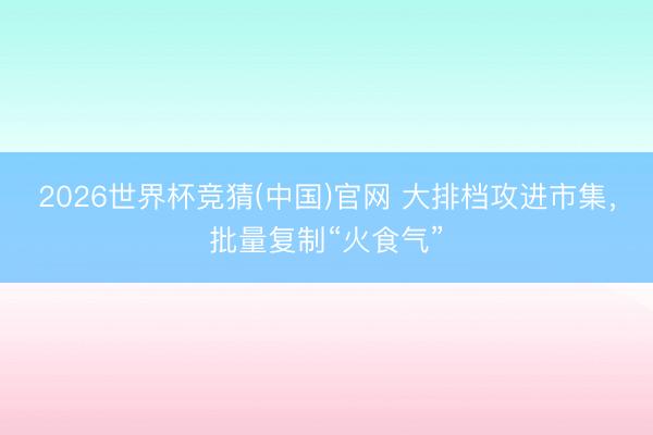 2026世界杯竞猜(中国)官网 大排档攻进市集，批量复制“火食气”