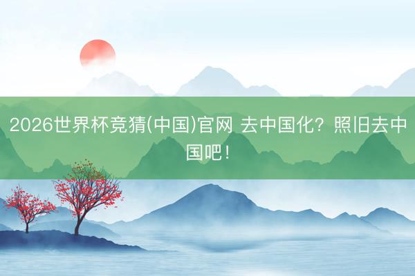 2026世界杯竞猜(中国)官网 去中国化？照旧去中国吧！