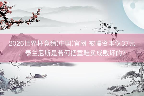 2026世界杯竞猜(中国)官网 被曝资本仅37元,泰兰尼斯是若何把童鞋卖成败坏的?