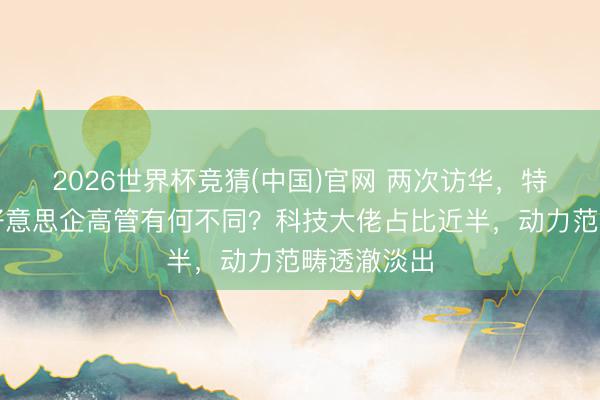 2026世界杯竞猜(中国)官网 两次访华,特朗普随行好意思企高管有何不同?科技大佬占比近半,动力范畴透澈淡出