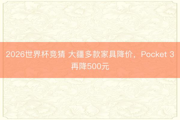 2026世界杯竞猜 大疆多款家具降价，Pocket 3再降500元