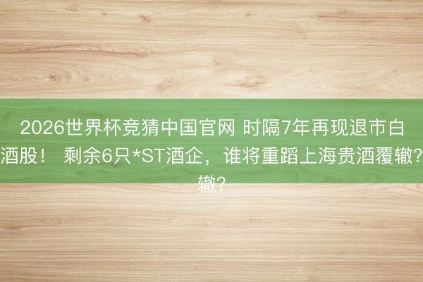 2026世界杯竞猜中国官网 时隔7年再现退市白酒股! 剩余6只*ST酒企,谁将重蹈上海贵酒覆辙?