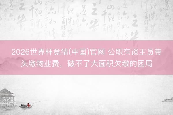 2026世界杯竞猜(中国)官网 公职东谈主员带头缴物业费，破不了大面积欠缴的困局