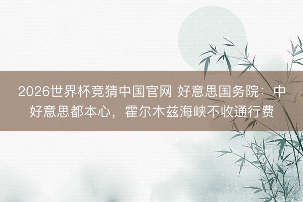 2026世界杯竞猜中国官网 好意思国务院:中好意思都本心,霍尔木兹海峡不收通行费