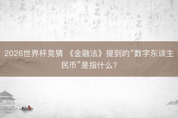 2026世界杯竞猜 《金融法》提到的“数字东谈主民币”是指什么？