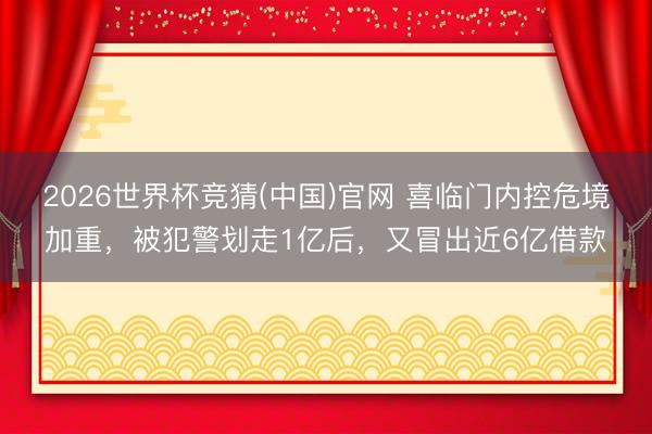 2026世界杯竞猜(中国)官网 喜临门内控危境加重，被犯警划走1亿后，又冒出近6亿借款