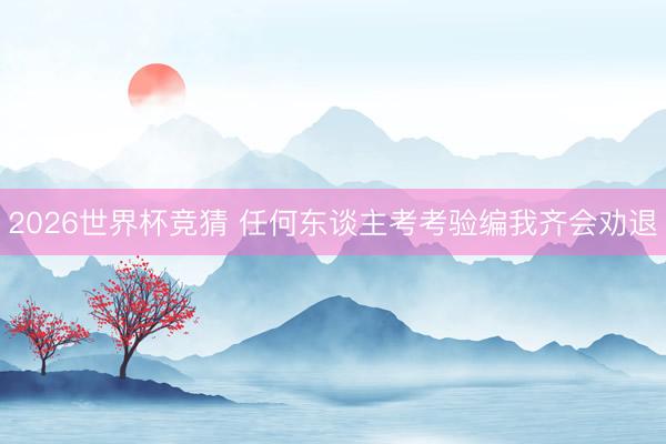 2026世界杯竞猜 任何东谈主考考验编我齐会劝退
