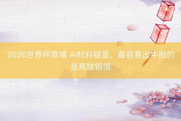 2026世界杯竞猜 AI材料链里，最容易出牛股的是高端铜箔