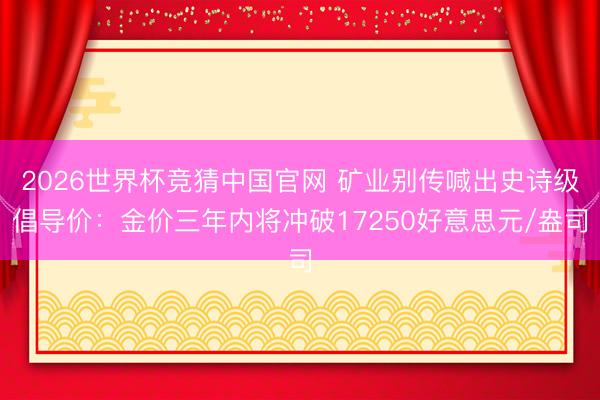 2026世界杯竞猜中国官网 矿业别传喊出史诗级倡导价：金价三年内将冲破17250好意思元/盎司