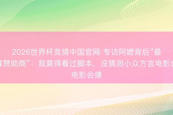 2026世界杯竞猜中国官网 专访阿嬷背后“最合算赞助商”：我莫得看过脚本，没猜测小众方言电影会爆