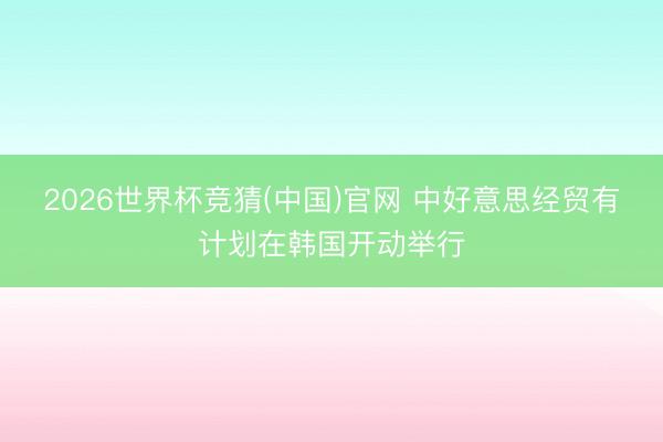 2026世界杯竞猜(中国)官网 中好意思经贸有计划在韩国开动举行