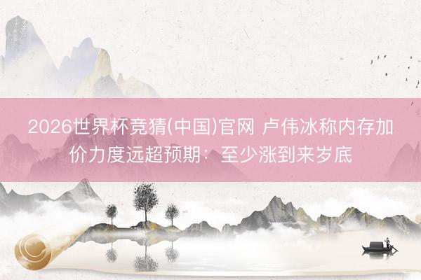 2026世界杯竞猜(中国)官网 卢伟冰称内存加价力度远超预期：至少涨到来岁底
