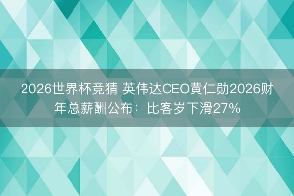2026世界杯竞猜 英伟达CEO黄仁勋2026财年总薪酬公布：比客岁下滑27%