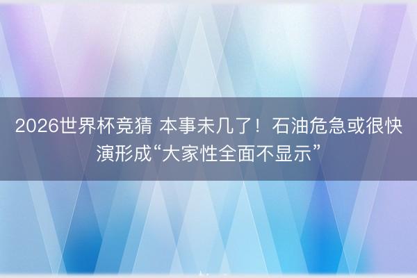 2026世界杯竞猜 本事未几了！石油危急或很快演形成“大家性全面不显示”