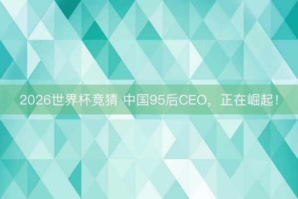 2026世界杯竞猜 中国95后CEO，正在崛起！