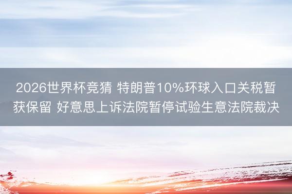 2026世界杯竞猜 特朗普10%环球入口关税暂获保留 好意思上诉法院暂停试验生意法院裁决