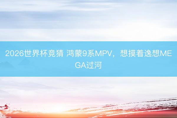 2026世界杯竞猜 鸿蒙9系MPV，想摸着逸想MEGA过河