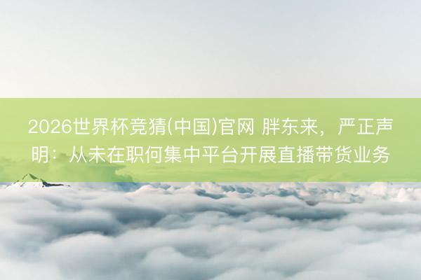 2026世界杯竞猜(中国)官网 胖东来，严正声明：从未在职何集中平台开展直播带货业务