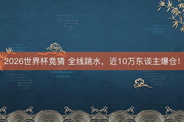 2026世界杯竞猜 全线跳水，近10万东谈主爆仓！