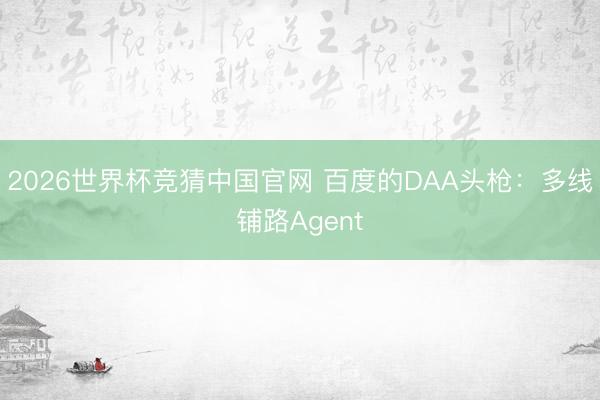 2026世界杯竞猜中国官网 百度的DAA头枪：多线铺路Agent