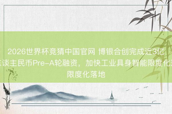 2026世界杯竞猜中国官网 博银合创完成近3亿元东谈主民币Pre-A轮融资,加快工业具身智能限度化落地