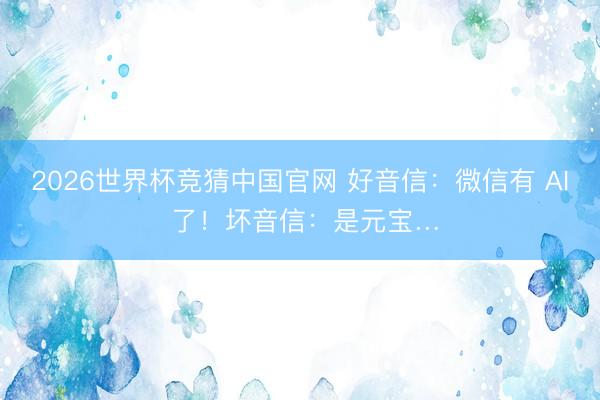 2026世界杯竞猜中国官网 好音信:微信有 AI 了!坏音信:是元宝…