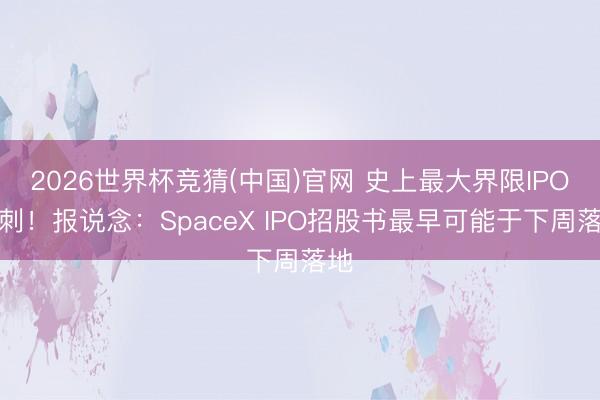 2026世界杯竞猜(中国)官网 史上最大界限IPO冲刺！报说念：SpaceX IPO招股书最早可能于下周落地
