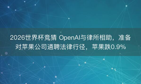 2026世界杯竞猜 OpenAI与律所相助，准备对苹果公司遴聘法律行径，苹果跌0.9%