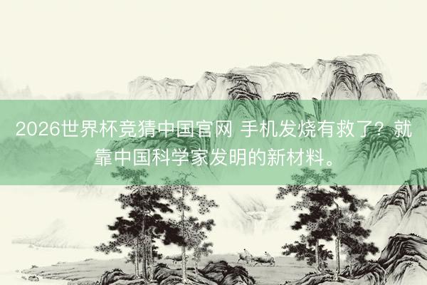 2026世界杯竞猜中国官网 手机发烧有救了？就靠中国科学家发明的新材料。