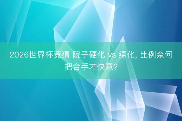 2026世界杯竞猜 院子硬化 vs 绿化， 比例奈何把合手才快意?