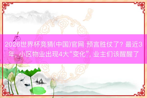 2026世界杯竞猜(中国)官网 预言胜仗了? 最近3年， 小区物业出现4大“变化”， 业主们该醒醒了