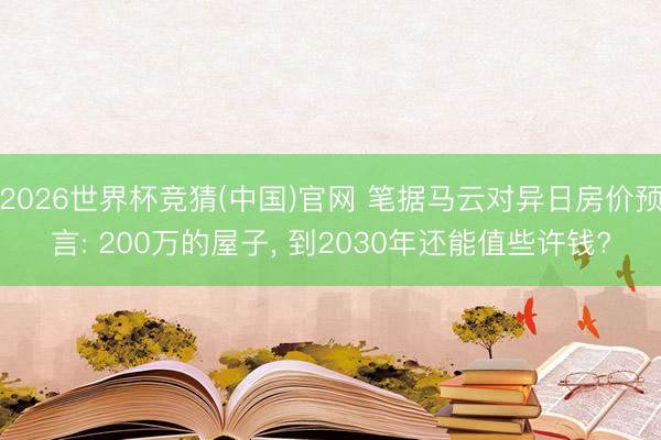 2026世界杯竞猜(中国)官网 笔据马云对异日房价预言: 200万的屋子， 到2030年还能值些许钱?