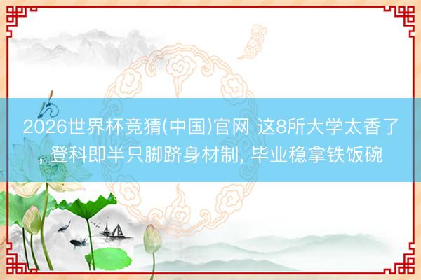 2026世界杯竞猜(中国)官网 这8所大学太香了， 登科即半只脚跻身材制， 毕业稳拿铁饭碗