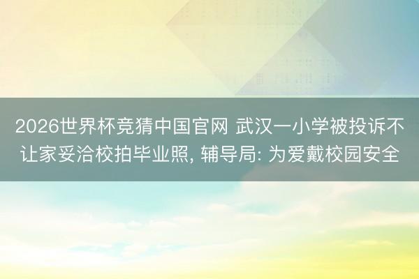 2026世界杯竞猜中国官网 武汉一小学被投诉不让家妥洽校拍毕业照, 辅导局: 为爱戴校园安全