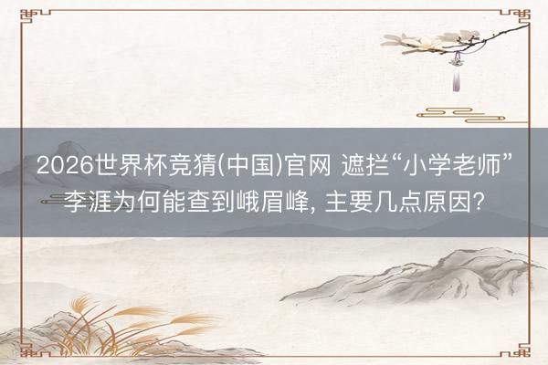 2026世界杯竞猜(中国)官网 遮拦“小学老师”李涯为何能查到峨眉峰， 主要几点原因?