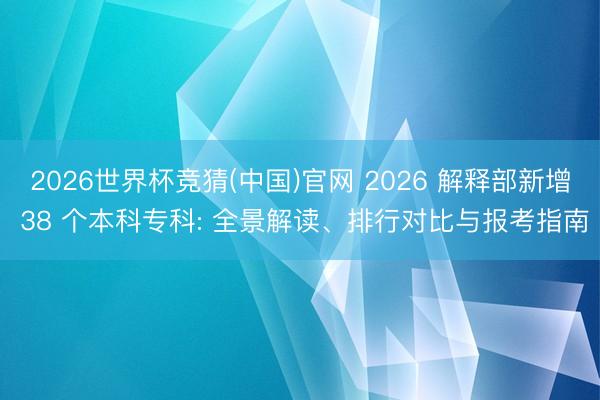 2026世界杯竞猜(中国)官网 2026 解释部新增 38 个本科专科: 全景解读、排行对比与报考指南