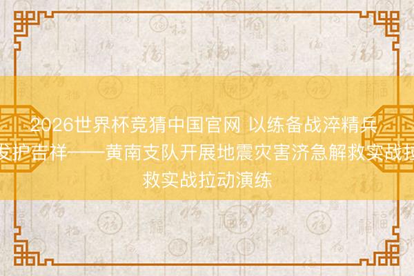 2026世界杯竞猜中国官网 以练备战淬精兵 引而不发护吉祥——黄南支队开展地震灾害济急解救实战拉动演练