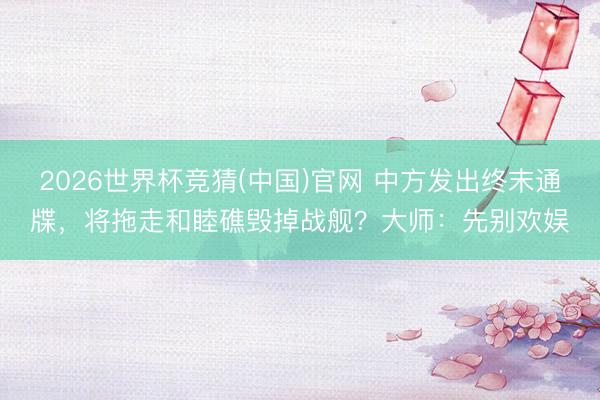 2026世界杯竞猜(中国)官网 中方发出终末通牒，将拖走和睦礁毁掉战舰？大师：先别欢娱