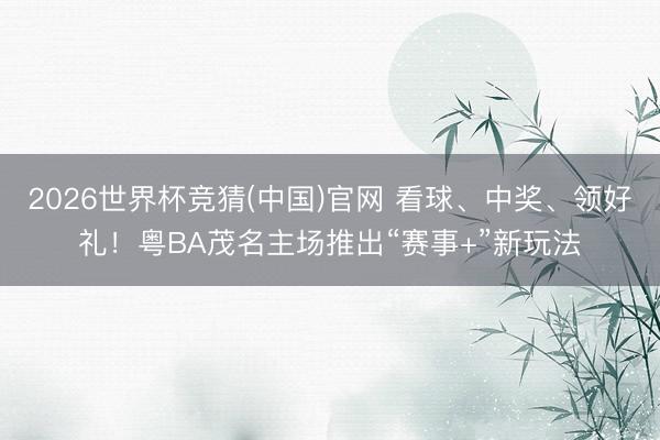 2026世界杯竞猜(中国)官网 看球、中奖、领好礼！粤BA茂名主场推出“赛事+”新玩法