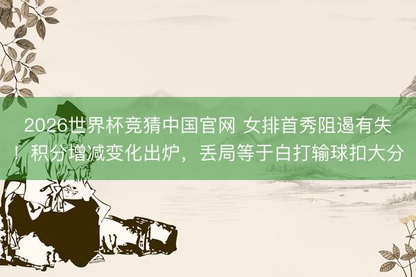 2026世界杯竞猜中国官网 女排首秀阻遏有失！积分增减变化出炉，丢局等于白打输球扣大分