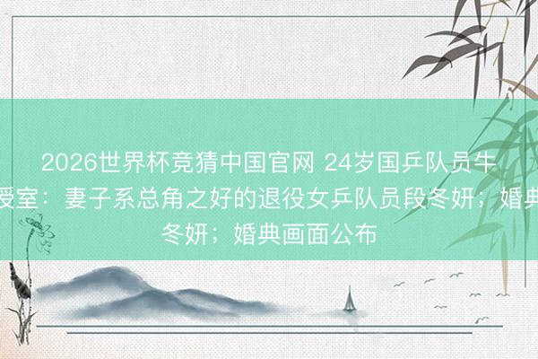 2026世界杯竞猜中国官网 24岁国乒队员牛冠凯晓示授室：妻子系总角之好的退役女乒队员段冬妍；婚典画面公布