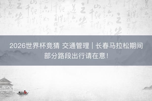 2026世界杯竞猜 交通管理 | 长春马拉松期间部分路段出行请在意！
