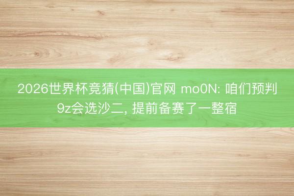 2026世界杯竞猜(中国)官网 mo0N: 咱们预判9z会选沙二， 提前备赛了一整宿