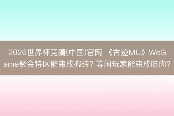 2026世界杯竞猜(中国)官网 《古迹MU》WeGame聚会特区能弗成搬砖? 等闲玩家能弗成吃肉?