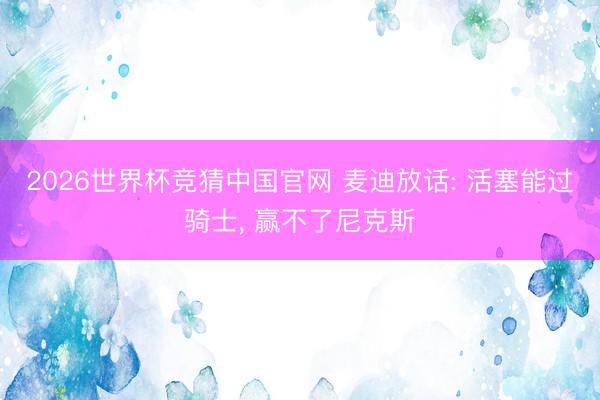 2026世界杯竞猜中国官网 麦迪放话: 活塞能过骑士， 赢不了尼克斯