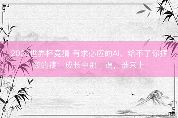 2026世界杯竞猜 有求必应的AI,给不了你摔跤的疼:成长中那一课,谁来上