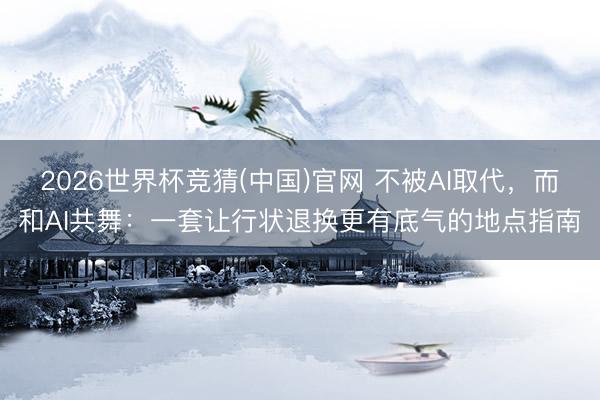 2026世界杯竞猜(中国)官网 不被AI取代，而和AI共舞：一套让行状退换更有底气的地点指南